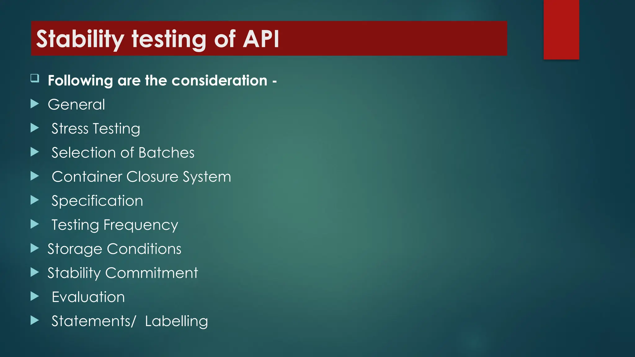Stability testing of API
 Following are the consideration -
 General
 Stress Testing
 Selection of Batches
 Container Closure System
 Specification
 Testing Frequency
 Storage Conditions
 Stability Commitment
 Evaluation
 Statements/ Labelling
 