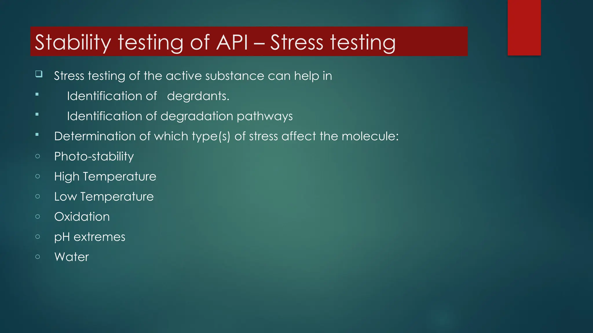 Stability testing of API – Stress testing
 Stress testing of the active substance can help in
 Identification of degrdants.
 Identification of degradation pathways
 Determination of which type(s) of stress affect the molecule:
o Photo-stability
o High Temperature
o Low Temperature
o Oxidation
o pH extremes
o Water
 