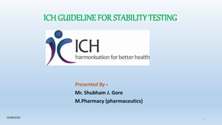ICH GUIDELINE FOR STABILITY TESTING
Presented By -
Mr. Shubham J. Gore
M.Pharmacy (pharmaceutics)
1
15/09/2018
 
