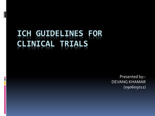 ICH GUIDELINES FOR
CLINICAL TRIALS
Presented by:-
DEVANG KHAMAR
(090605012)
 