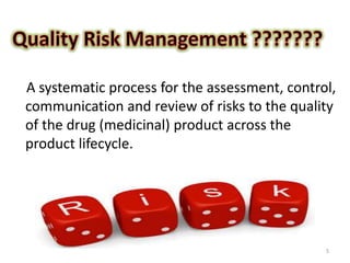 A systematic process for the assessment, control,
communication and review of risks to the quality
of the drug (medicinal) product across the
product lifecycle.
5
 