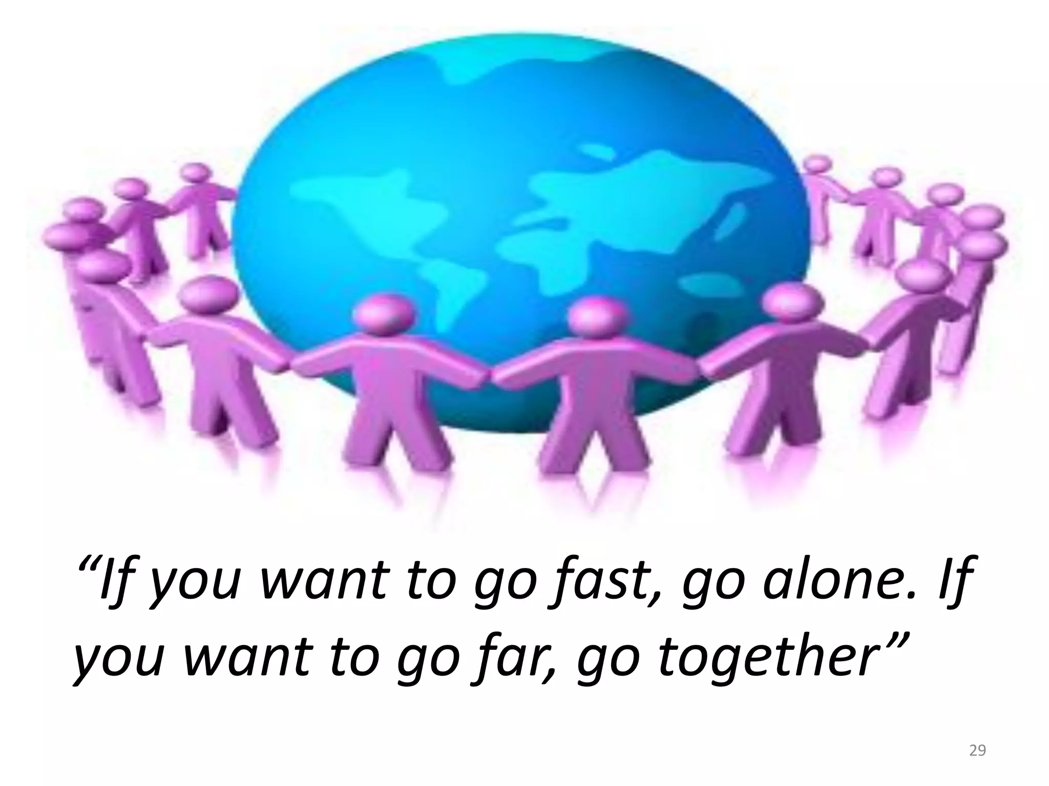 “If you want to go fast, go alone. If
you want to go far, go together”
                                    29
 