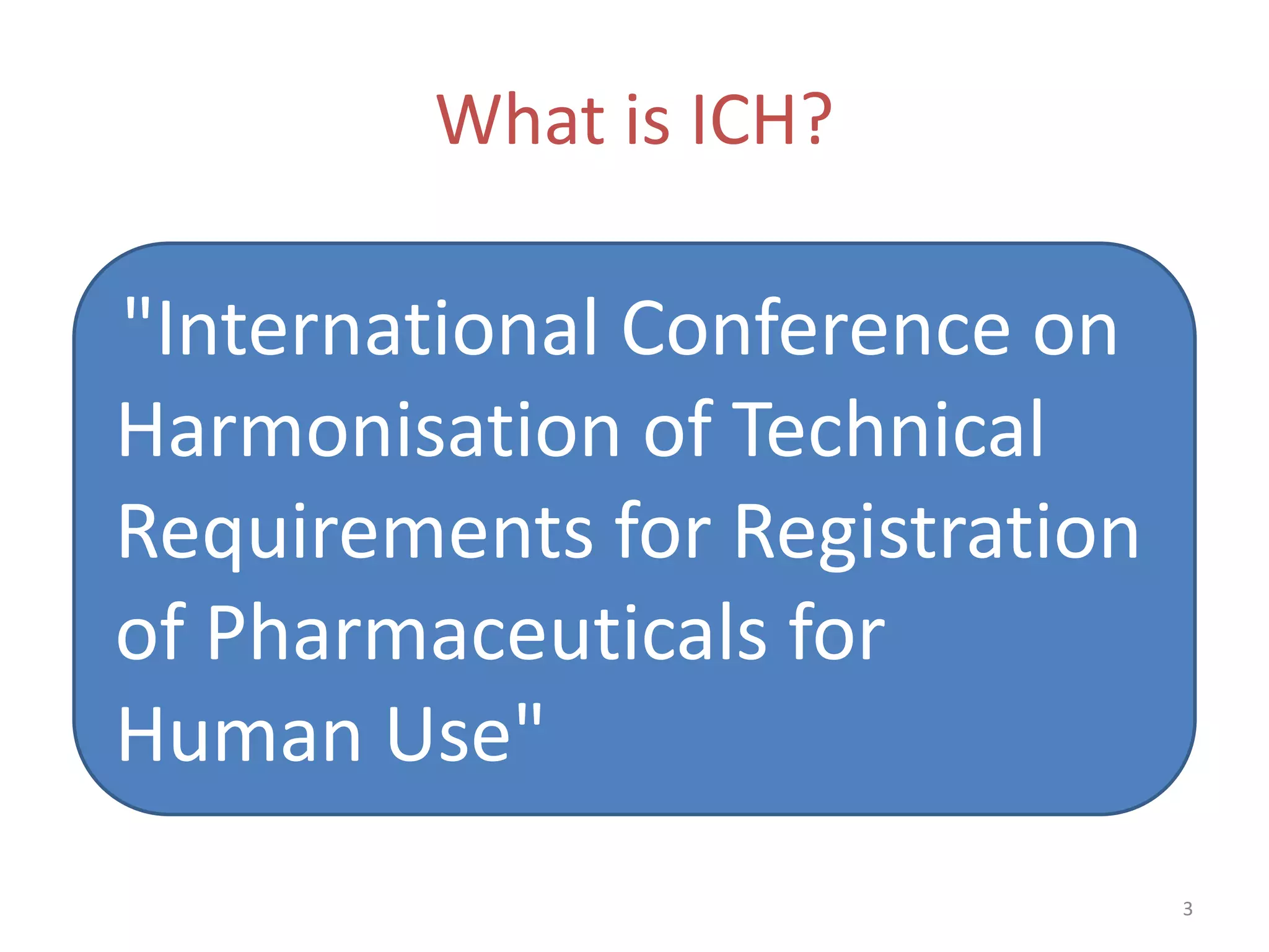 What is ICH?

"International Conference on
Harmonisation of Technical
Requirements for Registration
of Pharmaceuticals for
Human Use"
                                3
 
