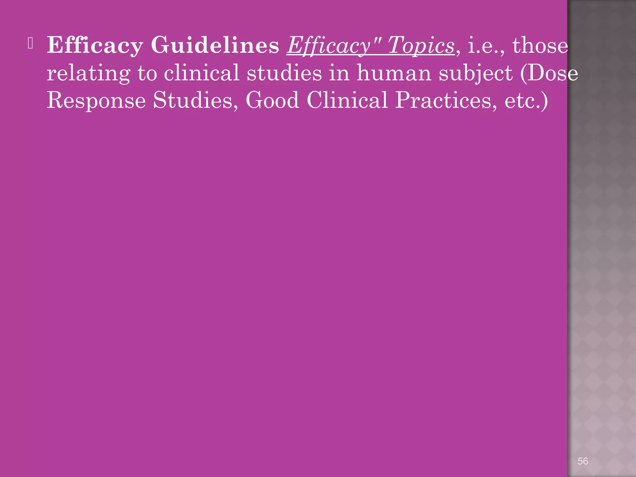  Efficacy Guidelines Efficacy" Topics, i.e., those 
relating to clinical studies in human subject (Dose 
Response Studies, Good Clinical Practices, etc.) 
56 
 