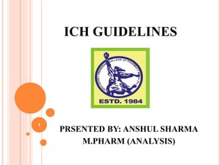 ICH GUIDELINES
PRSENTED BY: ANSHUL SHARMA
M.PHARM (ANALYSIS)
1
 