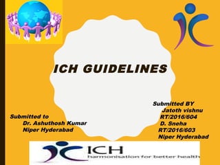 ICH GUIDELINES
Submitted to
Dr. Ashuthosh Kumar
Niper Hyderabad
Submitted BY
Jatoth vishnu
RT/2016/604
D. Sneha
RT/2016/603
Niper Hyderabad
 