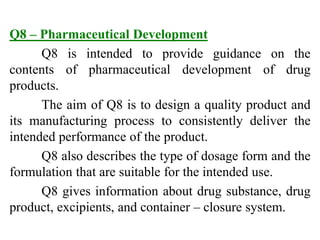 Q8 – Pharmaceutical Development
Q8 is intended to provide guidance on the
contents of pharmaceutical development of drug
p...