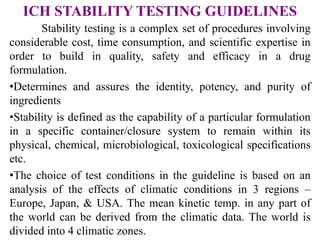 ICH STABILITY TESTING GUIDELINES
Stability testing is a complex set of procedures involving
considerable cost, time consum...