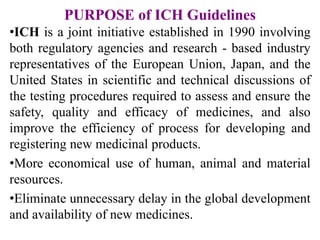 PURPOSE of ICH Guidelines
•ICH is a joint initiative established in 1990 involving
both regulatory agencies and research -...