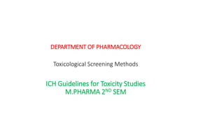 DEPARTMENT OF PHARMACOLOGY
Toxicological Screening Methods
ICH Guidelines for Toxicity Studies
M.PHARMA 2ND SEM
 