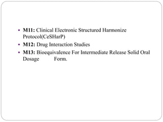  M11: Clinical Electronic Structured Harmonize
Protocol(CeSHarP)
 M12: Drug Interaction Studies
 M13: Bioequivalence For Intermediate Release Solid Oral
Dosage Form.
 