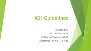 ICH Guidelines
Prepared by
Varsha Jindaniya
M.Pharm Pharmaceutical
Department of NIET college
 