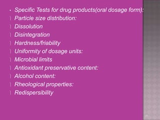 • Specific Tests for drug products(oral dosage form):
 Particle size distribution:
 Dissolution
 Disintegration
 Hardness/friability
 Uniformity of dosage units:
 Microbial limits
 Antioxidant preservative content:
 Alcohol content:
 Rheological properties:
 Redispersibility
31
 