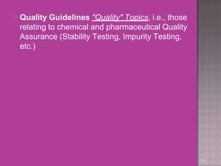 
14
Quality Guidelines "Quality" Topics, i.e., those
relating to chemical and pharmaceutical Quality
Assurance (Stability Testing, Impurity Testing,
etc.)
 