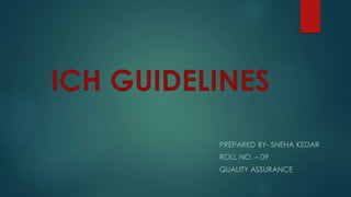 ICH GUIDELINES
PREPARED BY- SNEHA KEDAR
ROLL NO. – 09
QUALITY ASSURANCE
 