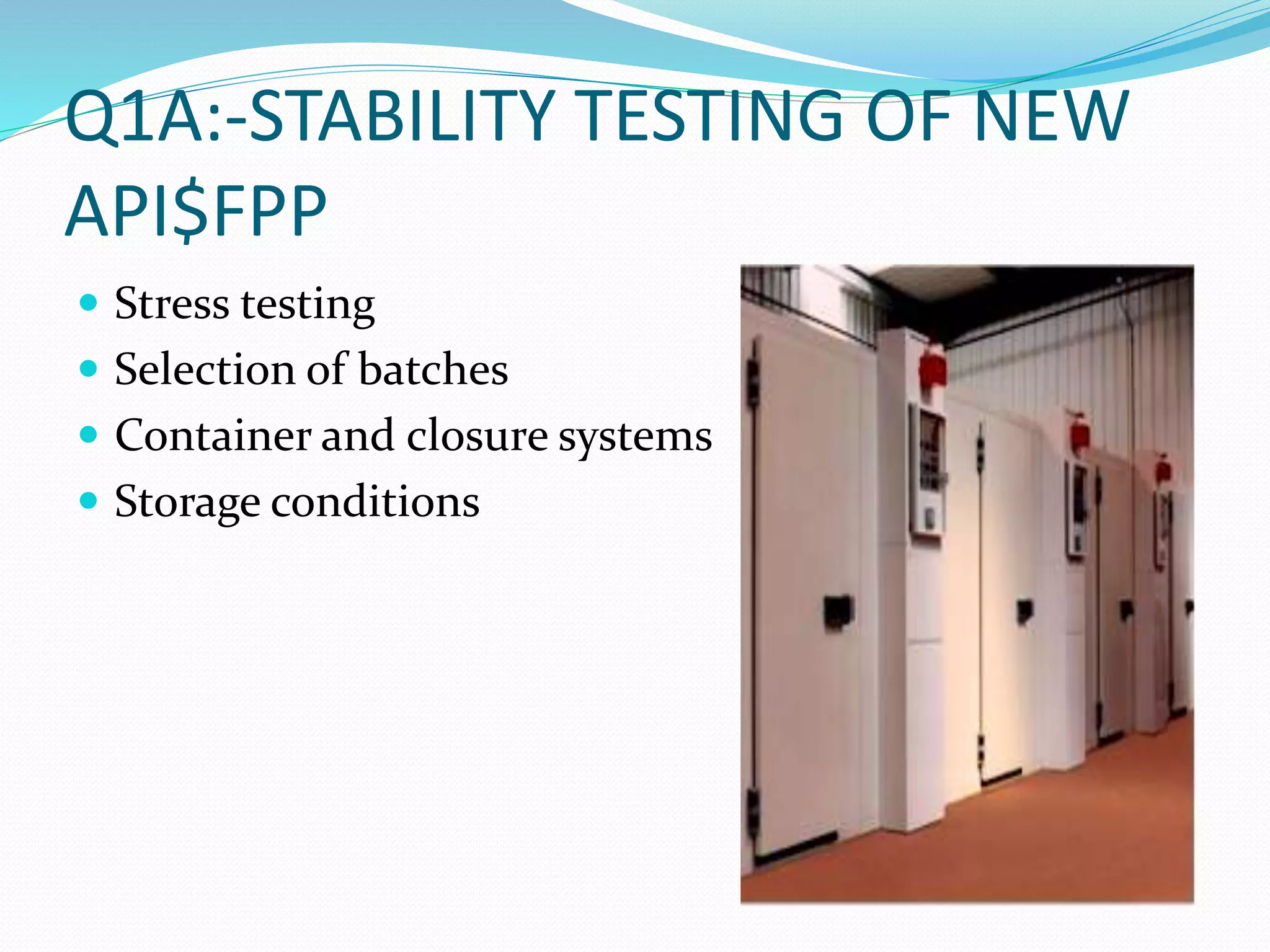 Q1A:-STABILITY TESTING OF NEW 
API$FPP 
 Stress testing 
 Selection of batches 
 Container and closure systems 
 Storage conditions 
 