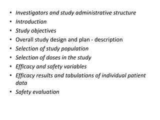 • Investigators and study administrative structure
• Introduction
• Study objectives
• Overall study design and plan - description
• Selection of study population
• Selection of doses in the study
• Efficacy and safety variables
• Efficacy results and tabulations of individual patient
data
• Safety evaluation
 