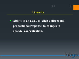 Linearity
12
 Ability of an assay to elicit a direct and
proportional response to changes in
analyte concentration.
 
