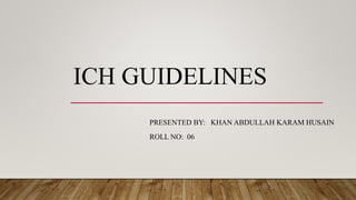 ICH GUIDELINES
PRESENTED BY: KHAN ABDULLAH KARAM HUSAIN
ROLL NO: 06
 