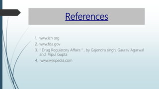 References
1. www.ich org
2. www.fda.gov
3. " Drug Regulatory Affairs " , by Gajendra singh, Gaurav Agarwal
and Vipul Gupta
4. www.wikipedia.com
 