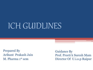 ICH GUIDLINES
Prepared By
Arihant Prakash Jain
M. Pharma 1st sem
Guidance By
Prof. Preeti k Suresh Mam
Director Of U.i.o.p Raipur
 