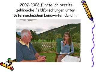 2007-2008 führte ich bereits zahlreiche Feldforschungen unter österreichischen Landwirten durch... 