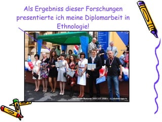 Als Ergebniss dieser Forschungen presentierte ich meine Diplomarbeit in Ethnologie! 