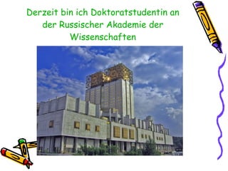 Derzeit bin ich Doktoratstudentin an der Russischer Akademie der Wissenschaften 