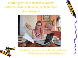 Leider gibt es in Russland weder österreichische Bauern, noch Bücher über diese   Deshalb muss ich nach Österreich, um  Forschungen durchzuführen... 