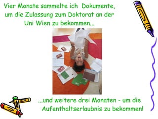 Vier Monate sammelte ich  Dokumente, um die Zulassung zum Doktorat an der Uni Wien zu bekommen... ...und weitere drei Monaten - um die Aufenthaltserlaubnis zu bekommen! 