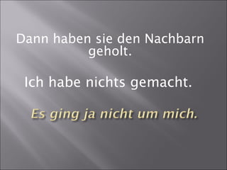 Dann haben sie den Nachbarn
geholt.
Ich habe nichts gemacht.
 