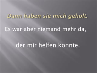 Es war aber niemand mehr da,
der mir helfen konnte.
 
