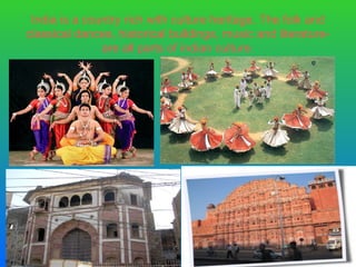India is a country rich with culture heritage. The folk and
classical dances, historical buildings, music and literature-
               are all parts of indian culture.
 