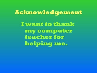 Acknowledgement
 I want to thank
   my computer
   teacher for
   helping me.
 