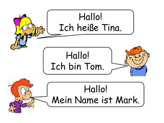 Hallo! 
Ich heiße Tina. 
Hallo! 
Ich bin Tom. 
Hallo! 
Mein Name ist Mark. 
 