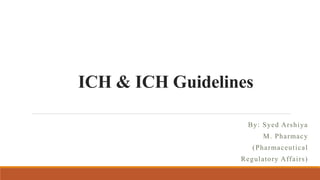 ICH & ICH Guidelines
By: Syed Arshiya
M. Pharmacy
(Pharmaceutical
Regulatory Affairs)
 