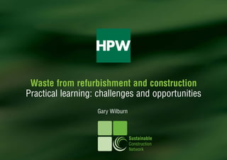 Waste from refurbishment and construction
Practical learning: challenges and opportunities
                   Gary Wilburn



                                  Sustainable
                                  Construction
                                  Network
 