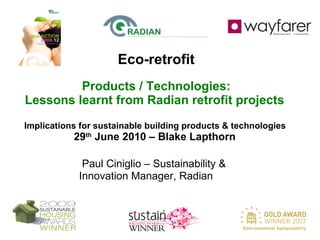 Eco-retrofit Products / Technologies: Lessons learnt from Radian retrofit projects  Implications for sustainable building products & technologies  29 th  June 2010 – Blake Lapthorn  Paul Ciniglio – Sustainability &  Innovation Manager, Radian 