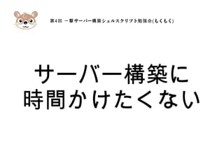 第4 サーバー シェルスクリプト回 一撃 構築 勉強会(もくもく)
サーバー構築に
時間かけたくない
 