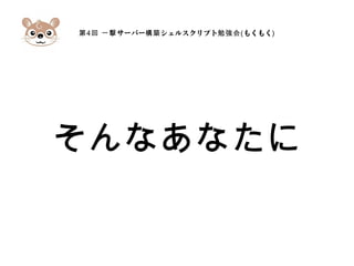 第4 サーバー シェルスクリプト回 一撃 構築 勉強会(もくもく)
そんなあなたに
 