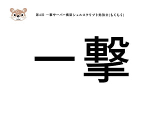 第4 サーバー シェルスクリプト回 一撃 構築 勉強会(もくもく)
一撃
 