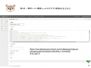 第4 サーバー シェルスクリプト回 一撃 構築 勉強会(もくもく)
https://raw.githubusercontent.com/nullpopopo/sakura-
cloud/master/ICHIGEKI-DRUPAL7-CentOS6
からコピペ
 
