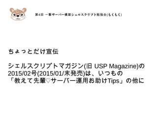第4 サーバー シェルスクリプト回 一撃 構築 勉強会(もくもく)
ちょっとだけ宣伝
シェルスクリプトマガジン(旧 USP Magazine)の
2015/02号(2015/01/末発売)は、いつもの
「教えて先輩♡サーバー運用お助けTips」の他に
 