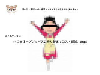 第4 サーバー シェルスクリプト回 一撃 構築 勉強会(もくもく)
本日のテーマは
○△エをオープンソースに切り替えてコスト削減、Drupal
 