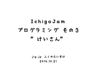 IchigoJam 
プログラミング その３ 
”けいさん” 
jig.jp ふくのたいすけ 
2014.10.21 
 