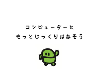 コンピューターと
もっとじっくりはなそう
 