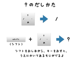 ?
/ ・
め
shift
/
+
?
/ ・
め
?
?のだしかた
（シフト）
シフトをおしながら、キーをおすと、
うえにかいてあるもじがでるよ
 