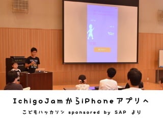 IchigoJamからiPhoneアプリへ
こどもハッカソン sponsored by SAP より
 