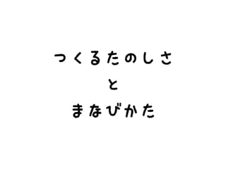 つくるたのしさ
と
まなびかた
 