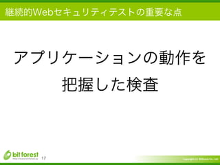 Copyright	
  (c)	
  	
  Bitforest	
  Co.,	
  Ltd.
 
継続的Webセキュリティテストの重要な点
17
アプリケーションの動作を	
  
把握した検査
 